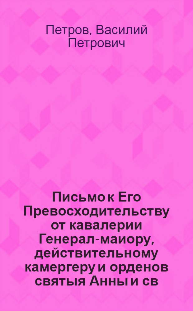 Письмо к Его Превосходительству от кавалерии Генерал-маиору, действительному камергеру и орденов святыя Анны и св. Георгия Кавалеру, Григорью Александровичу Потемкину, Милостивому моему государю