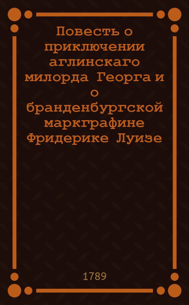 Повесть о приключении аглинскаго милорда Георга и о бранденбургской маркграфине Фридерике Луизе : С присовокуплением к оной истории бывшаго турецкаго визиря Марцимириса и сардинской королевны Терезии. Ч.2