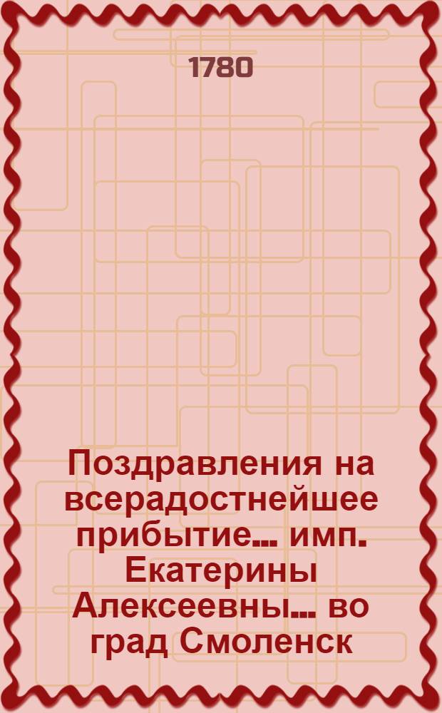 Поздравления на всерадостнейшее прибытие... имп. Екатерины Алексеевны... во град Смоленск : На разных языках сочиненныя, : Которыя во изъявление чувствительнейшия радости и усерднейшия благодарности, с глубочайшим почтением приносит Смоленская семинария, 1780 года, июня дня