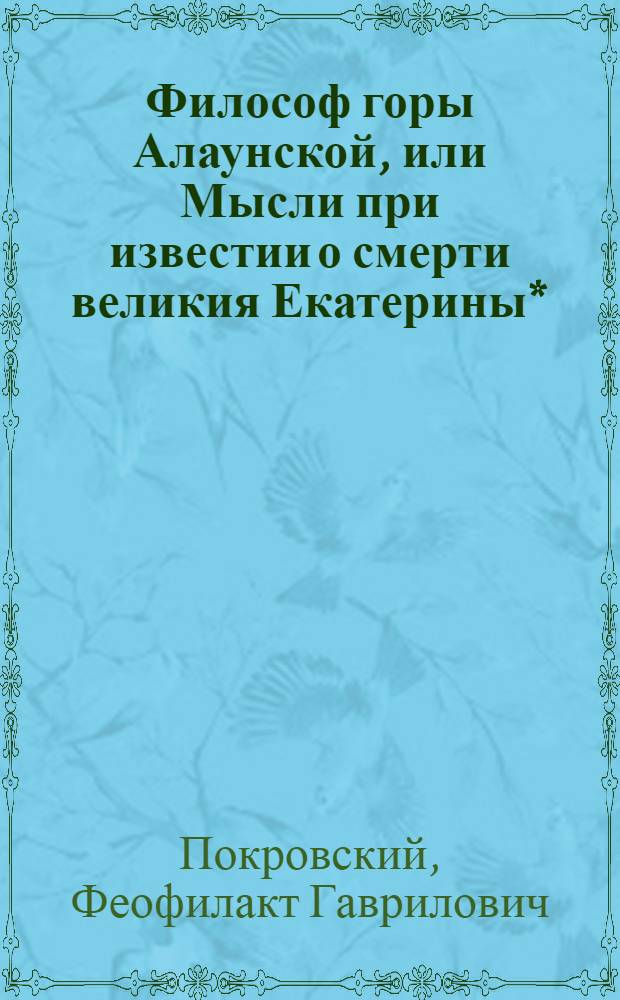 Философ горы Алаунской, или Мысли при известии о смерти великия Екатерины* : 1796 года, ноября 13 дня, при подошве горы Утлы
