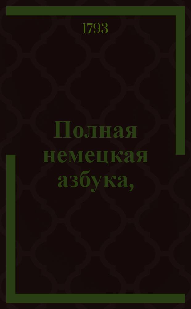 Полная немецкая азбука, : С показанием первых правилов немецкой этимологии