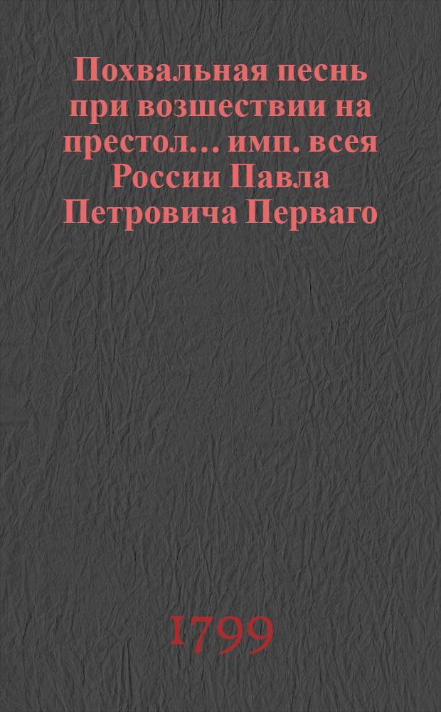Похвальная песнь при возшествии на престол... имп. всея России Павла Петровича Перваго