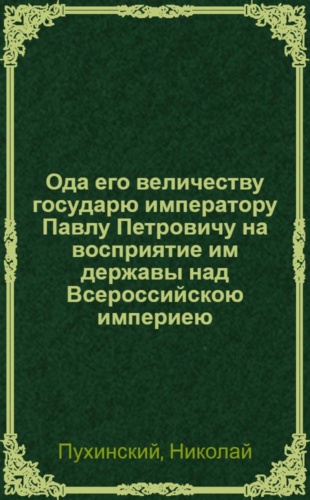 Ода его величеству государю императору Павлу Петровичу на восприятие им державы над Всероссийскою империею