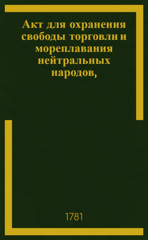 Акт для охранения свободы торговли и мореплавания нейтральных народов, : Заключенной между ея имп. величеством и его величеством королем прусским в 8 день маия 1781 года