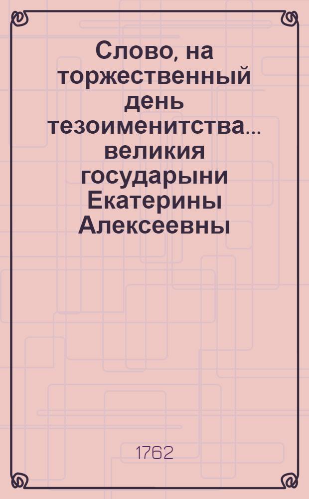 Слово, на торжественный день тезоименитства... великия государыни Екатерины Алексеевны...