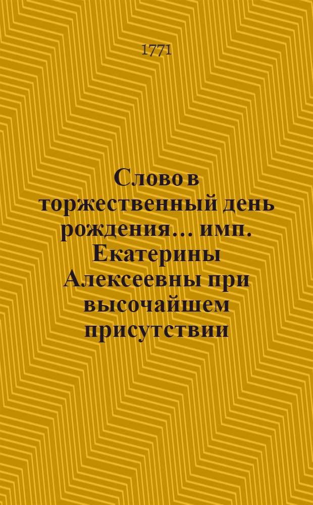 Слово в торжественный день рождения... имп. Екатерины Алексеевны при высочайшем присутствии... цесаревича и великаго князя Павла Петровича,
