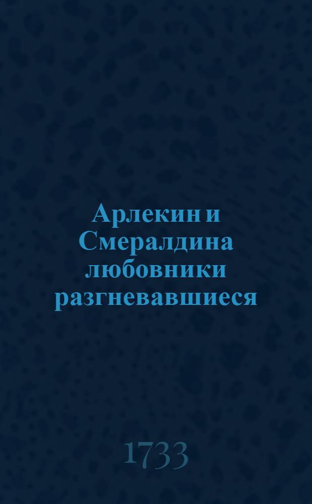 Арлекин и Смералдина любовники разгневавшиеся : Комедия италианская
