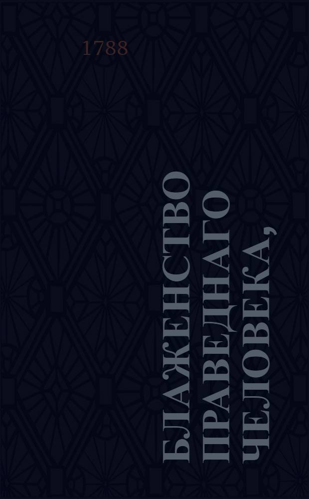 Блаженство праведнаго человека, : Чтение произнесенное в обыкновенном собрании Императорскаго Шляхетнаго сухопутнаго кадетскаго корпуса 18 апреля 1788 года