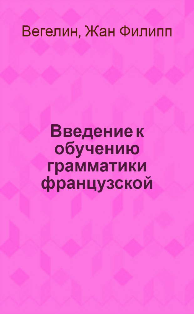Введение к обучению грамматики французской : В пользу юношества