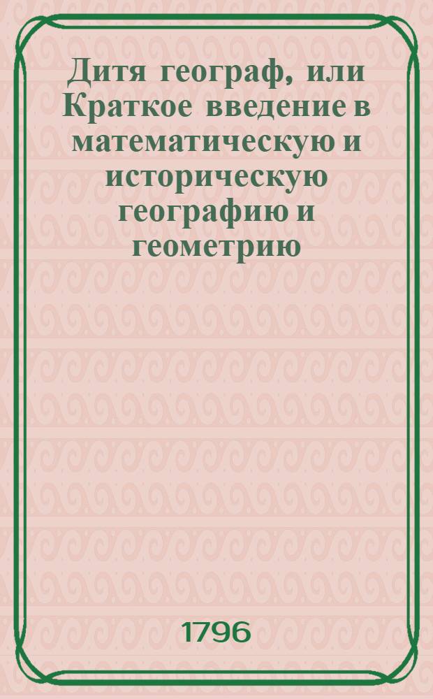 Дитя географ, или Краткое введение в математическую и историческую географию и геометрию : Разделенное на уроки, вопросы и ответы. С фигурами. На французск[ом] и российск[ом] языках. Ч.1