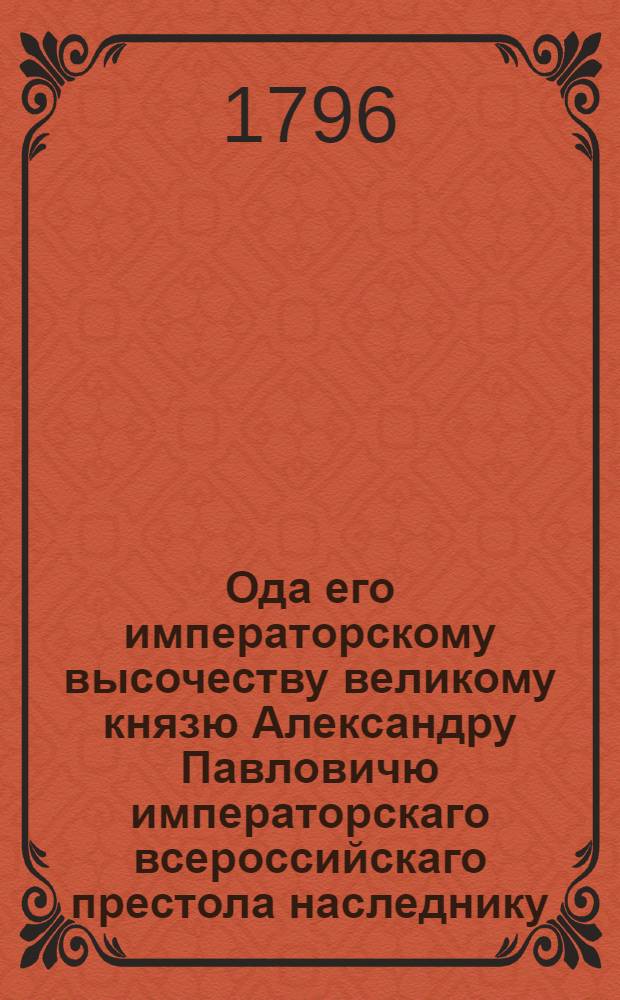 Ода его императорскому высочеству великому князю Александру Павловичю императорскаго всероссийскаго престола наследнику,