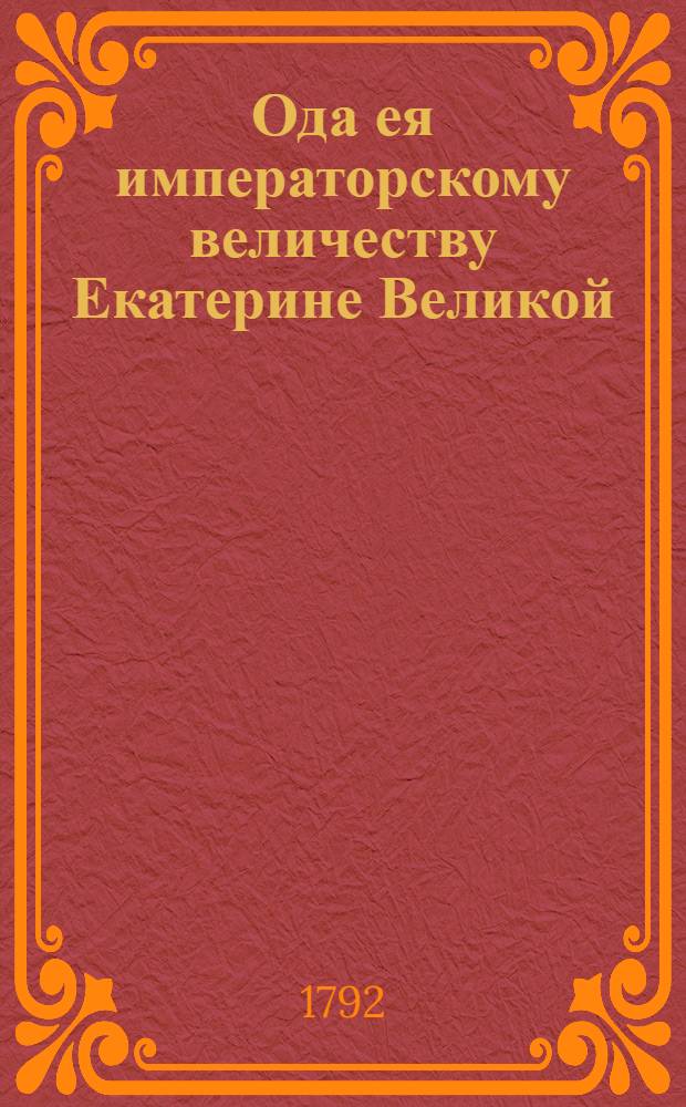 Ода ея императорскому величеству Екатерине Великой : На мир заключенный с Оттоманскою Портою 1791 года
