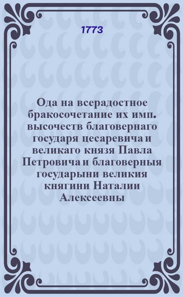 Ода на всерадостное бракосочетание их имп. высочеств благовернаго государя цесаревича и великаго князя Павла Петровича и благоверныя государыни великия княгини Наталии Алексеевны,