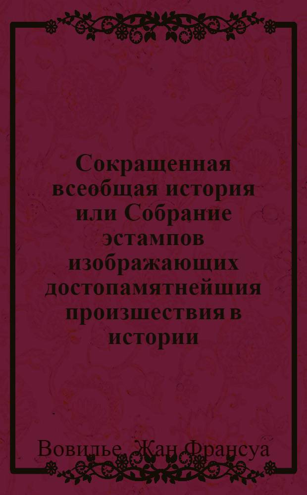 Сокращенная всеобщая история или Собрание эстампов изображающих достопамятнейшия произшествия в истории, как священной, так и светской с принадлежащими к оным историческими изъяснениями