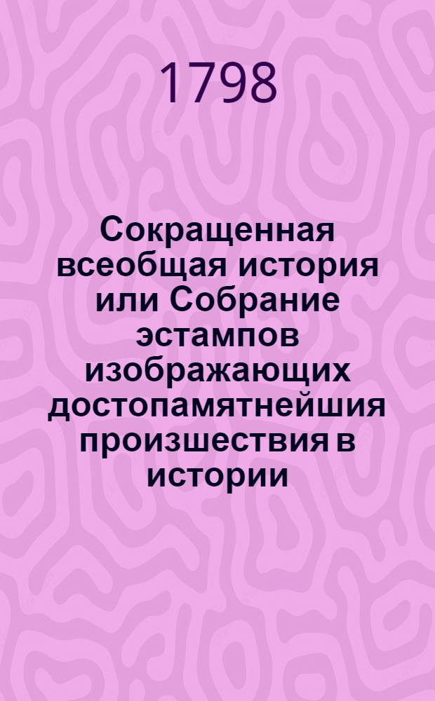 Сокращенная всеобщая история или Собрание эстампов изображающих достопамятнейшия произшествия в истории, как священной, так и светской с принадлежащими к оным историческими изъяснениями. [Отд-ние 2] : [Сокращение истории ассирийской - Вторая империя Ассирийская ; Нинивия - Вавилон]