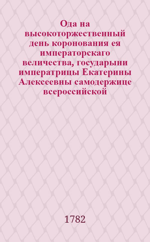 Ода на высокоторжественный день коронования ея императорскаго величества, государыни императрицы Екатерины Алексеевны самодержице всероссийской