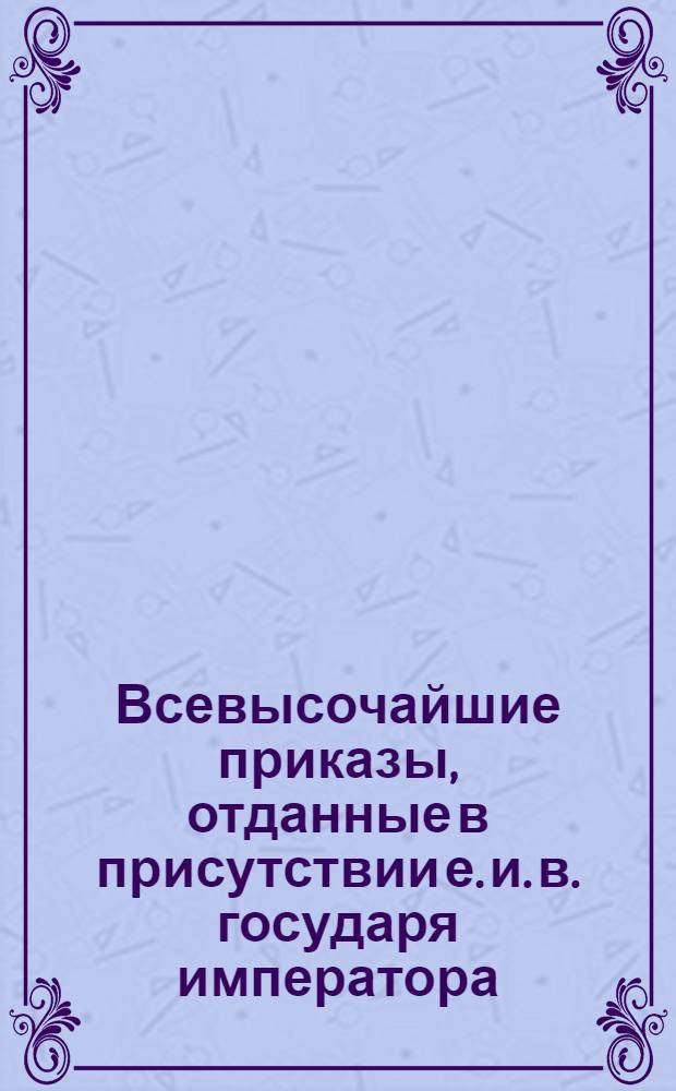 [Всевысочайшие приказы, отданные в присутствии е. и. в. государя императора] : 1800 года