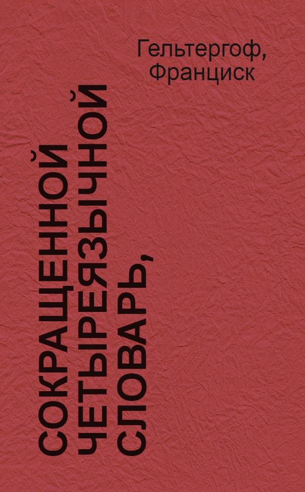Сокращенной четыреязычной словарь, : А имянно на немецком, латинском, французском и российском языках, : В пользу юношества этимологическаго класса, : С предисловием о кратком, легком и приятном способе учения