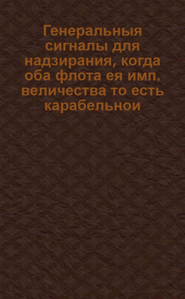 Генеральныя сигналы для надзирания, когда оба флота ея имп. величества то есть карабельнои, и галернои, купно в компании будут