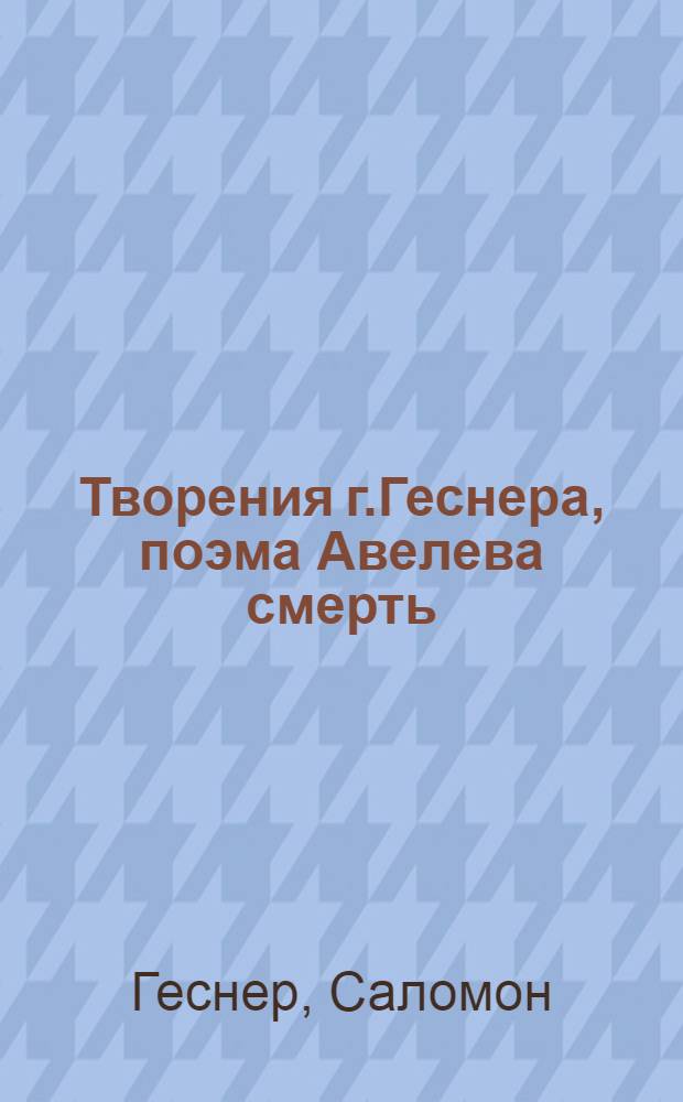 Творения г.Геснера, поэма Авелева смерть : В пяти песнях