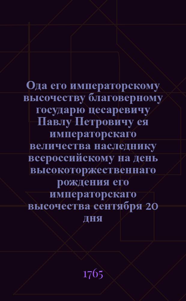 Ода его императорскому высочеству благоверному государю цесаревичу Павлу Петровичу ея императорскаго величества наследнику всероссийскому на день высокоторжественнаго рождения его императорскаго высочества сентября 20 дня