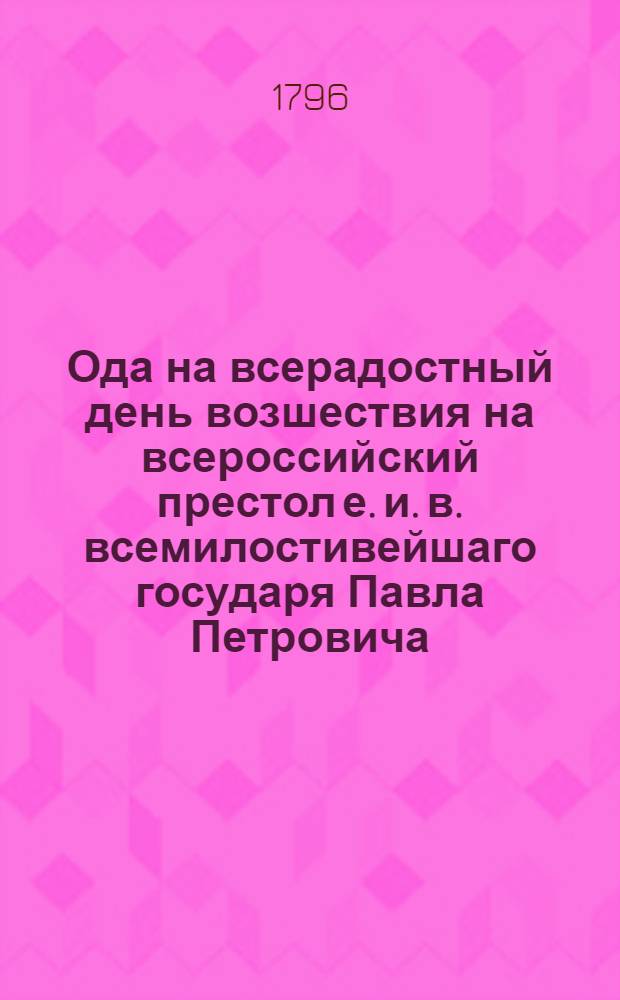 Ода на всерадостный день возшествия на всероссийский престол е. и. в. всемилостивейшаго государя Павла Петровича...