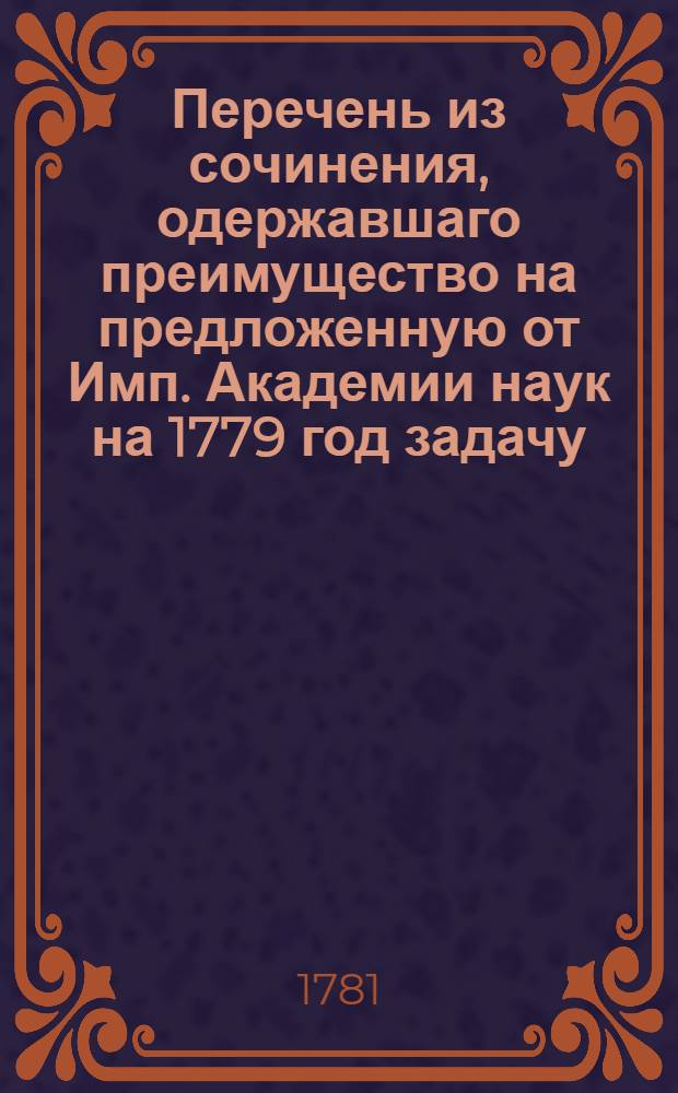 Перечень из сочинения, одержавшаго преимущество на предложенную от Имп. Академии наук на 1779 год задачу, состоящую в том, чтобы показать недорогие способы к приуготовлению и сохранению дубоваго и другаго корабельнаго леса так, чтобы он мог долее обыкновеннаго противиться гнилости, не теряя при том своей твердости, удобности к обделыванию и не скорее бы обыкновеннаго загорался;