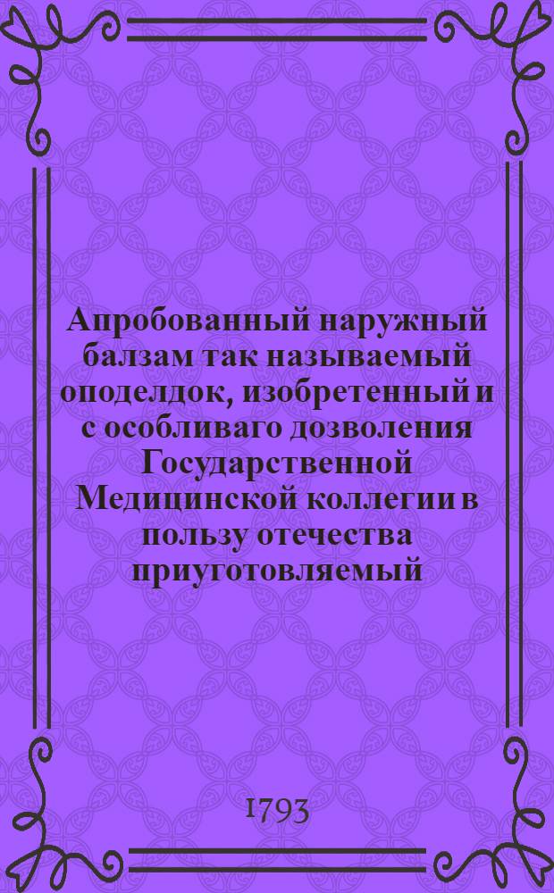 Апробованный наружный балзам так называемый оподелдок, изобретенный и с особливаго дозволения Государственной Медицинской коллегии в пользу отечества приуготовляемый, привилегированным аптекарем Данилом Гродницким