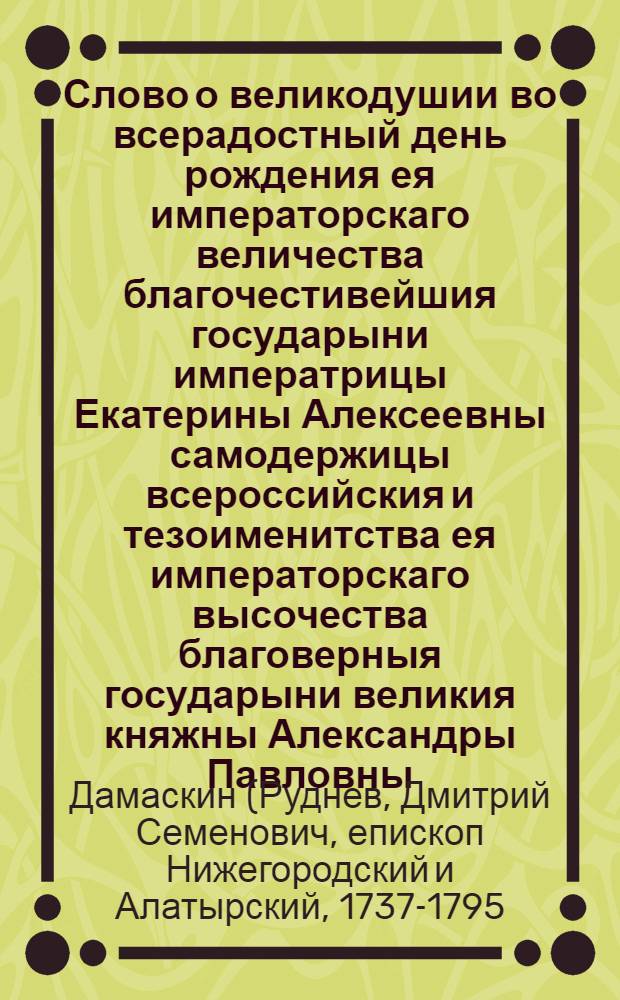 Слово о великодушии во всерадостный день рождения ея императорскаго величества благочестивейшия государыни императрицы Екатерины Алексеевны самодержицы всероссийския и тезоименитства ея императорскаго высочества благоверныя государыни великия княжны Александры Павловны
