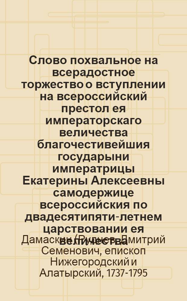 Слово похвальное на всерадостное торжество о вступлении на всероссийский престол ея императорскаго величества благочестивейшия государыни императрицы Екатерины Алексеевны самодержице всероссийския по двадесятипяти-летнем царствовании ея величества, празднованное июня 28 дня 1787 года