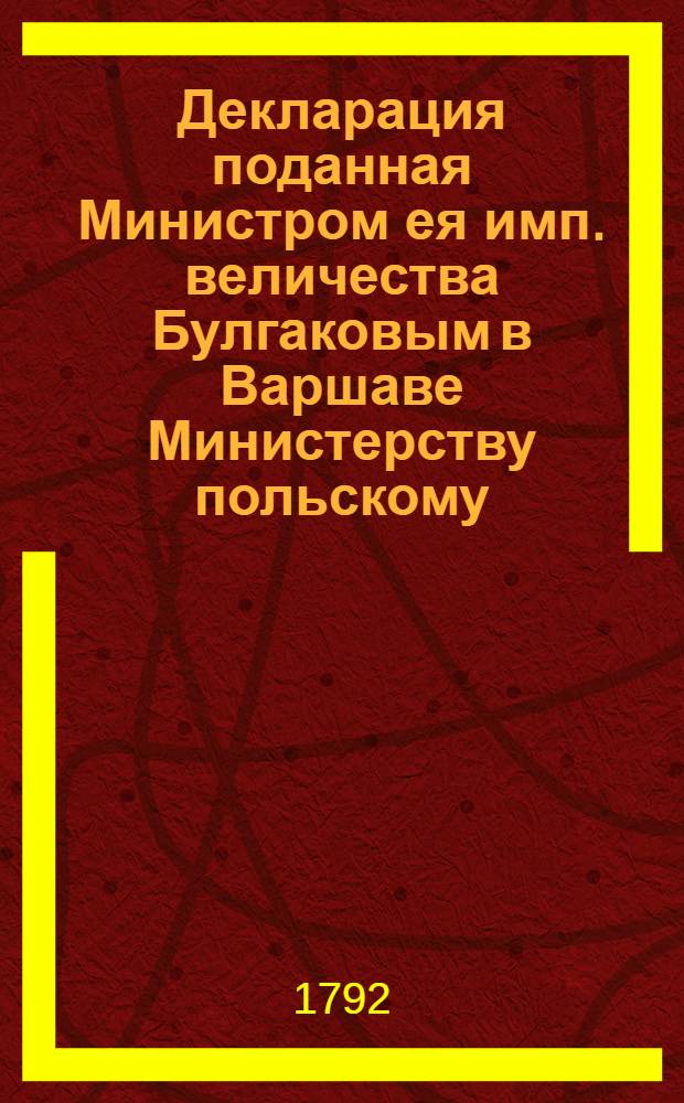 Декларация [поданная Министром ея имп. величества Булгаковым в Варшаве Министерству польскому. О вступлении российских войск в области Республики] : Дана в Варшаве, дня 1792 г.