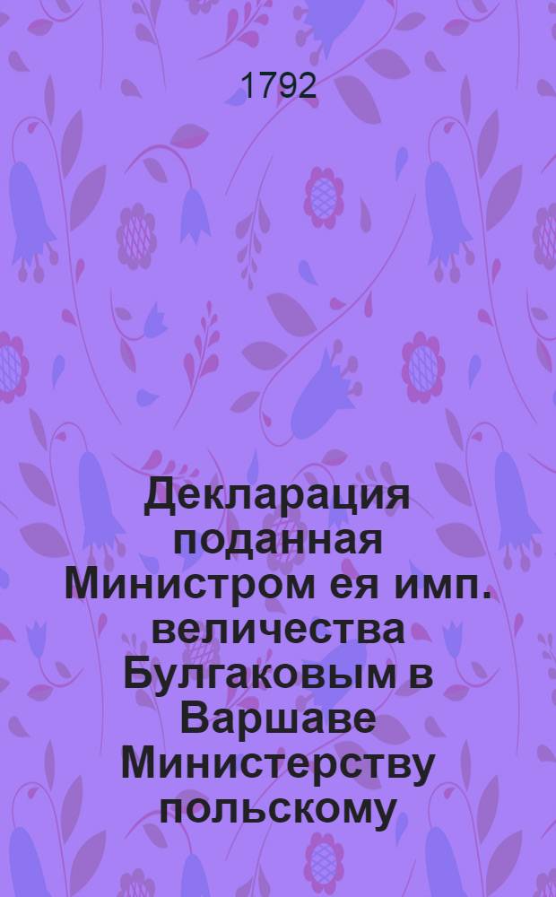 Декларация [поданная Министром ея имп. величества Булгаковым в Варшаве Министерству польскому. О вступлении российских войск в области Республики] : Дана в Варшаве мая 6 дня 1792 году