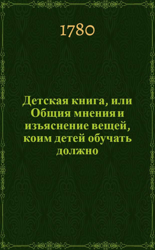 Детская книга, или Общия мнения и изъяснение вещей, коим детей обучать должно