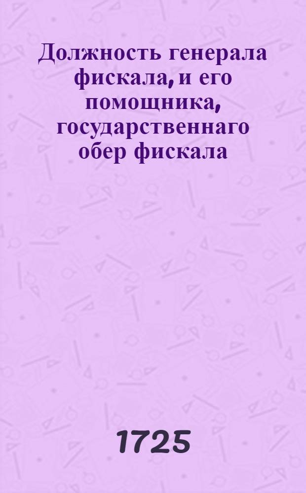 Должность генерала фискала, и его помощника, государственнаго обер фискала : Утверждено в 20 день апреля 1725 году