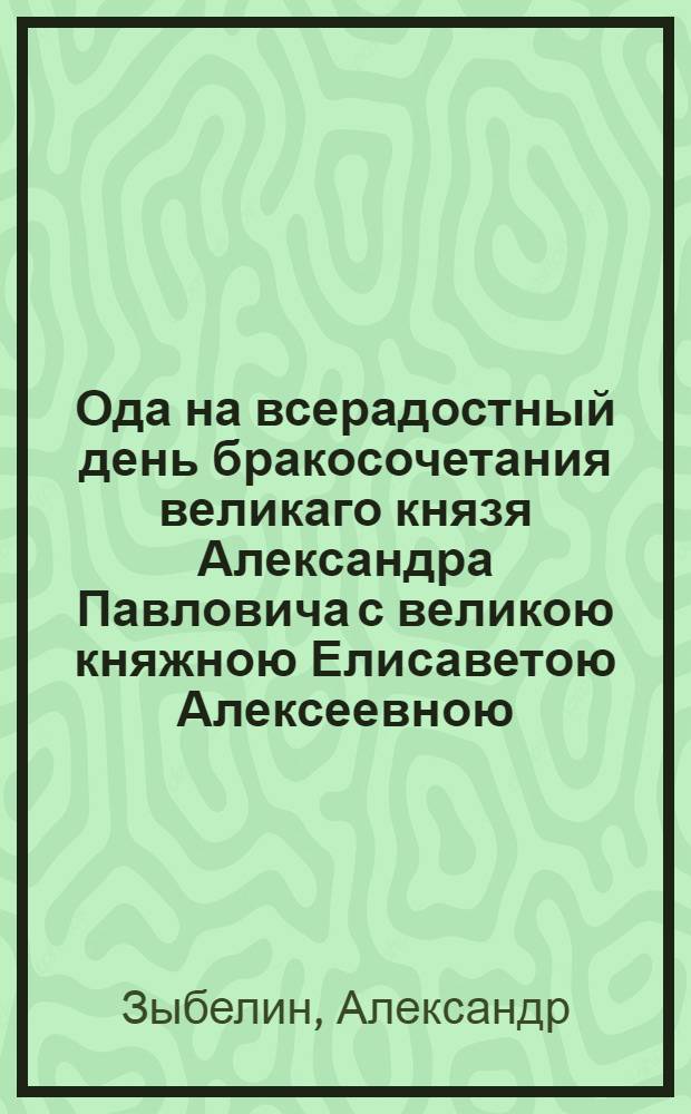 Ода на всерадостный день бракосочетания великаго князя Александра Павловича с великою княжною Елисаветою Алексеевною