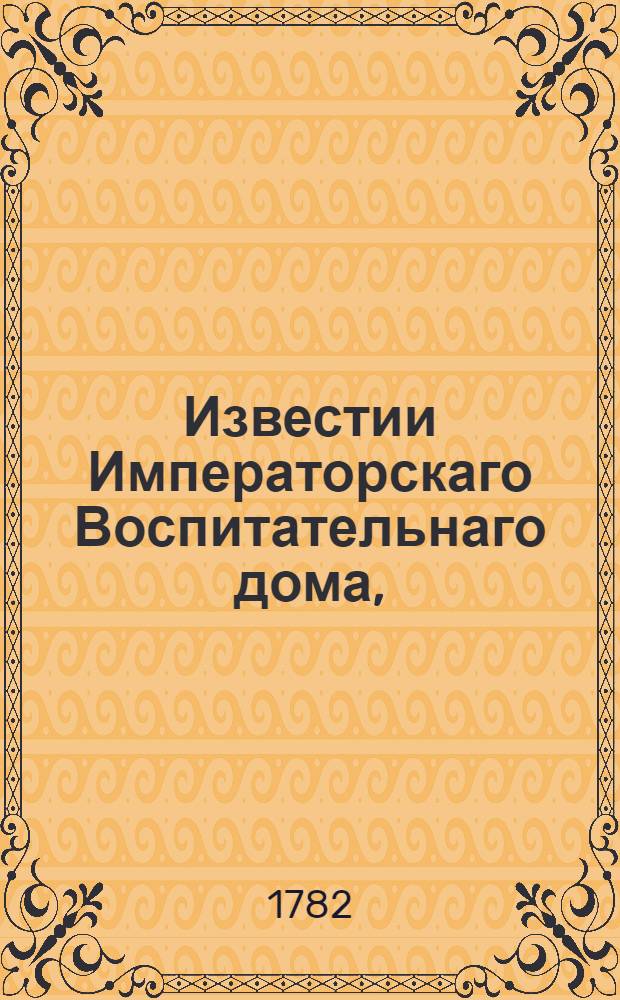 Известии Императорскаго Воспитательнаго дома, : К удовольствию общества служащия, : На месяц генварь 1778 года -декабрь 1779 года и 1781 год
