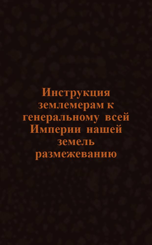 Инструкция землемерам к генеральному всей Империи нашей земель размежеванию