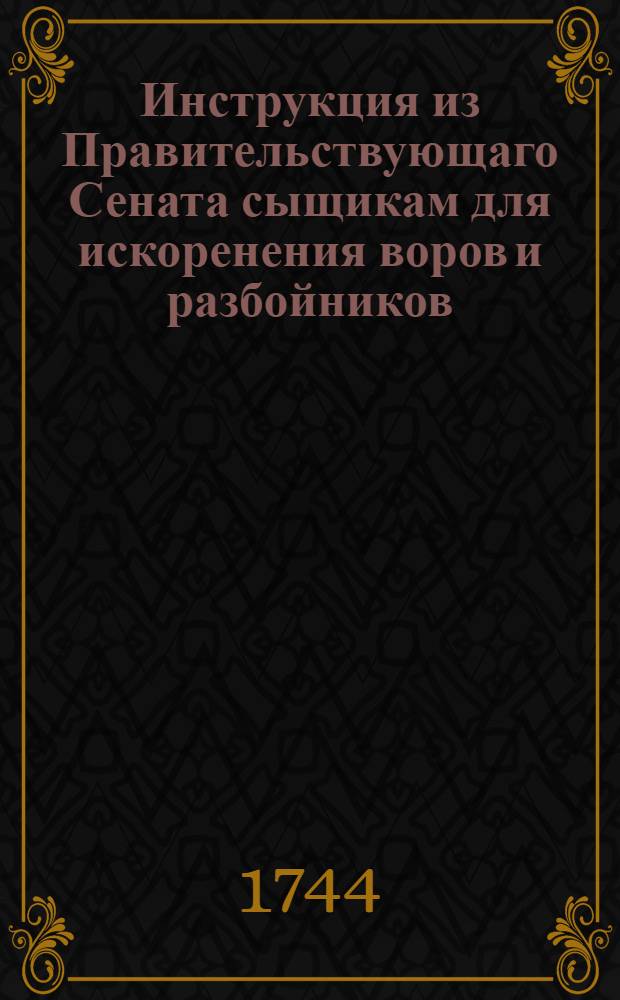 Инструкция из Правительствующаго Сената [сыщикам для искоренения воров и разбойников. : 7 сентября 1744 года