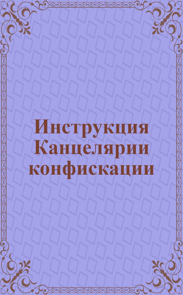 Инструкция Канцелярии конфискации : Утверждена 27 июня 1730 г.