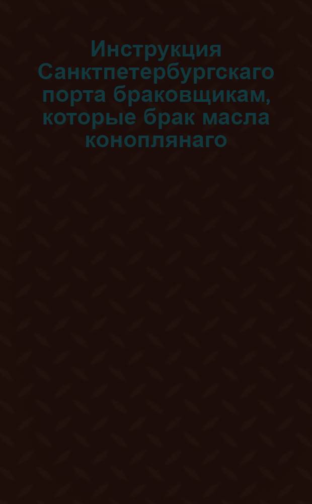 Инструкция Санктпетербургскаго порта браковщикам, которые брак масла коноплянаго, льнянаго, так же и сала производить имеют