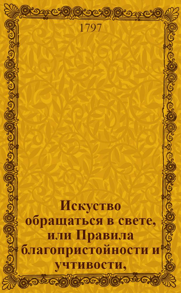 Искуство обращаться в свете, или Правила благопристойности и учтивости, : В пользу молодых людей, в свет вступающих