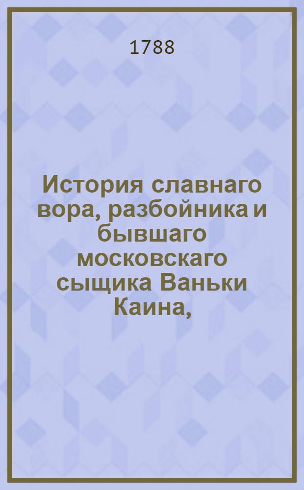 История славнаго вора, разбойника и бывшаго московскаго сыщика Ваньки Каина, : Со всеми его обстоятельствами, разными любимыми песнями и портретом