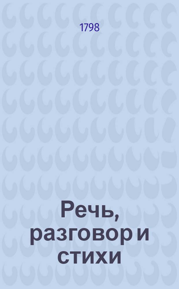 Речь, разговор и стихи : Читанные в публичном акте, бывшем в Благородном университетском пансионе. Декабря 22 дня, 1798 года