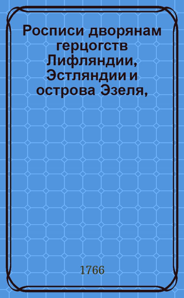 Росписи дворянам герцогств Лифляндии, Эстляндии и острова Эзеля, : Каковы по указу Государственной коллегии из тамошних губернских канцелярей присланы, и при той Коллегии в алфавитной порядок положены. В 1766 году
