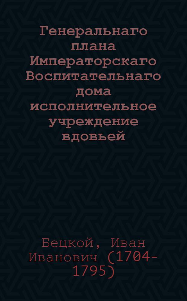Генеральнаго плана Императорскаго Воспитательнаго дома исполнительное учреждение вдовьей, ссудной и сохранной казны, в пользу всего общества : 1772 года сентября дня : Конфирмовано ноября 20 дня 1772 года