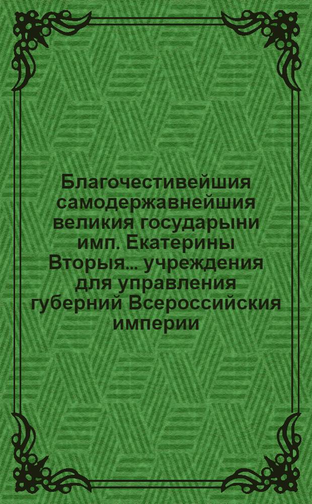 Благочестивейшия самодержавнейшия великия государыни имп. Екатерины Вторыя.. учреждения для управления губерний Всероссийския империи