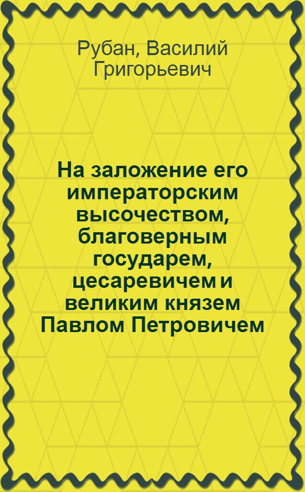 На заложение его императорским высочеством, благоверным государем, цесаревичем и великим князем Павлом Петровичем, всероссийскаго престола наследником, и прочая, и прочая, Перто-Павловской каменной церкви, при доме, для морских инвалидов, содержащихся на собственном иждивении его императорскаго высочества, в Санктпетербурге, на Каменном острову, 17 маия 1776 года