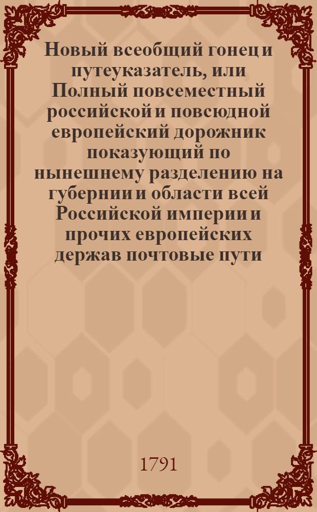 Новый всеобщий гонец и путеуказатель, или Полный повсеместный российской и повсюдной европейский дорожник показующий по нынешнему разделению на губернии и области всей Российской империи и прочих европейских держав почтовые пути, ходящия в Европе денги ныне употребляемые меры и весы, с уравнением оных противу российских и австрийских. [Ч.1]