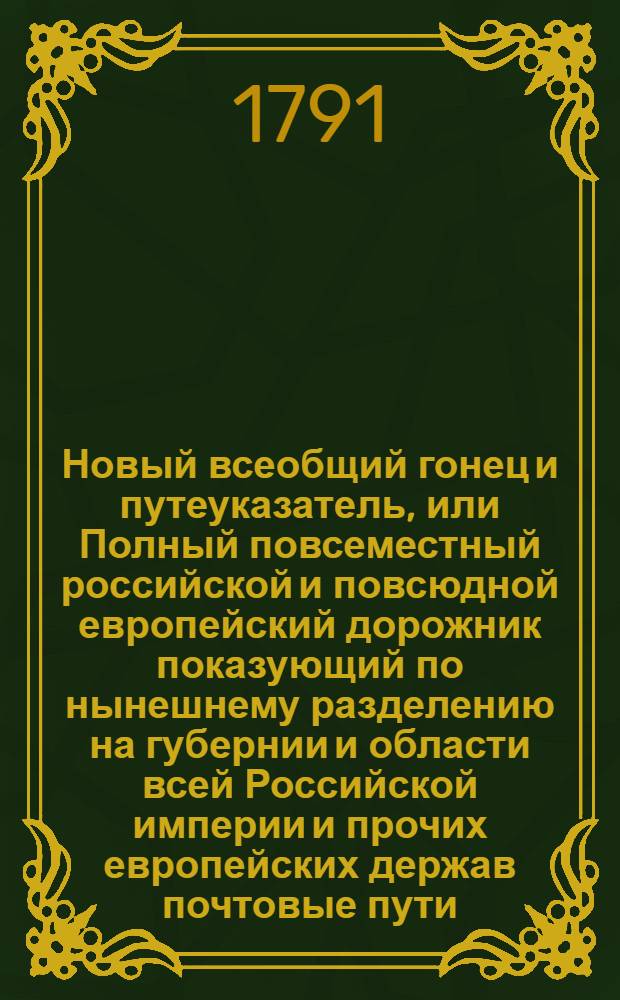 Новый всеобщий гонец и путеуказатель, или Полный повсеместный российской и повсюдной европейский дорожник показующий по нынешнему разделению на губернии и области всей Российской империи и прочих европейских держав почтовые пути, ходящия в Европе денги ныне употребляемые меры и весы, с уравнением оных противу российских и австрийских. [Ч.2]