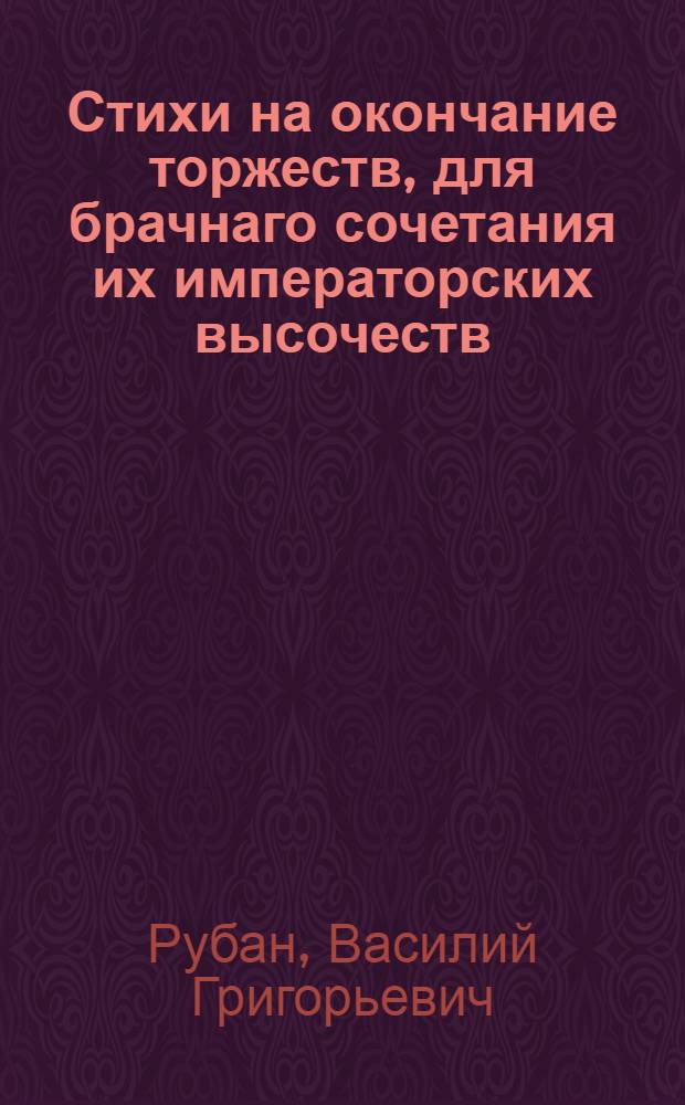 Стихи на окончание торжеств, для брачнаго сочетания их императорских высочеств : Чрез 12 дней всерадостно продолжавшихся и заключенных великолепным представлением увеселительных огней, 11 октября, 1773 года в Санктпетербурге
